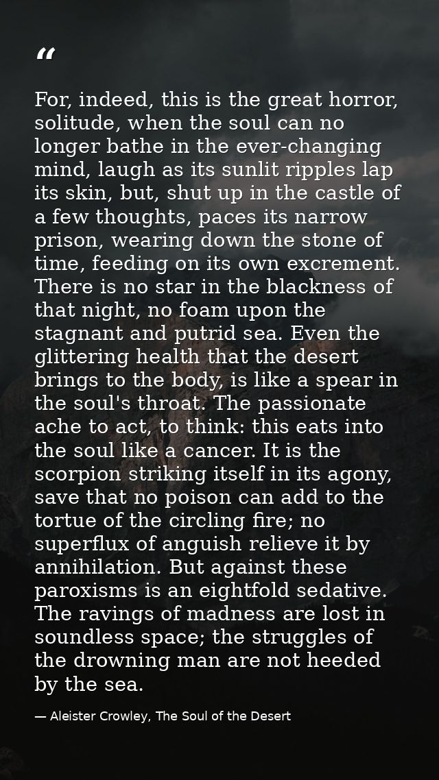 For, indeed, this is the great horror, solitude, when the soul can no longer bathe in the ever-changing mind, laugh as i — Aleister Crowley, The Soul of the Desert