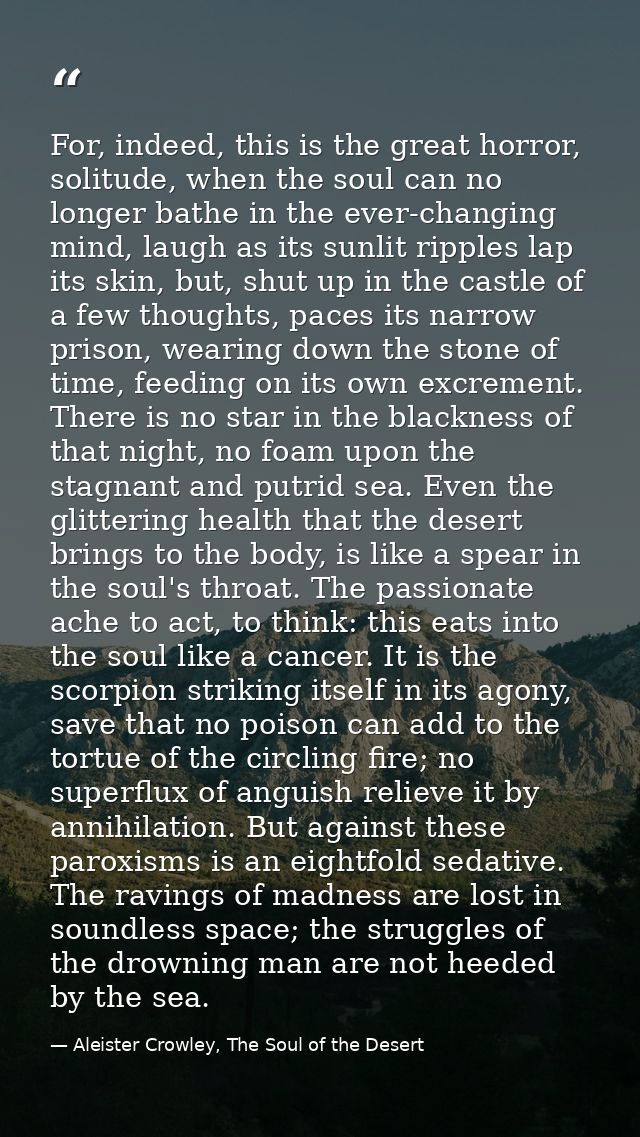 For, indeed, this is the great horror, solitude, when the soul can no longer bathe in the ever-changing mind, laugh as i — Aleister Crowley, The Soul of the Desert