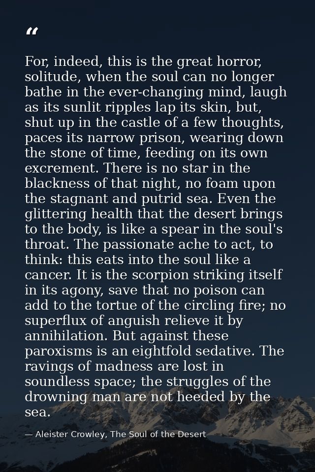 For, indeed, this is the great horror, solitude, when the soul can no longer bathe in the ever-changing mind, laugh as i — Aleister Crowley, The Soul of the Desert