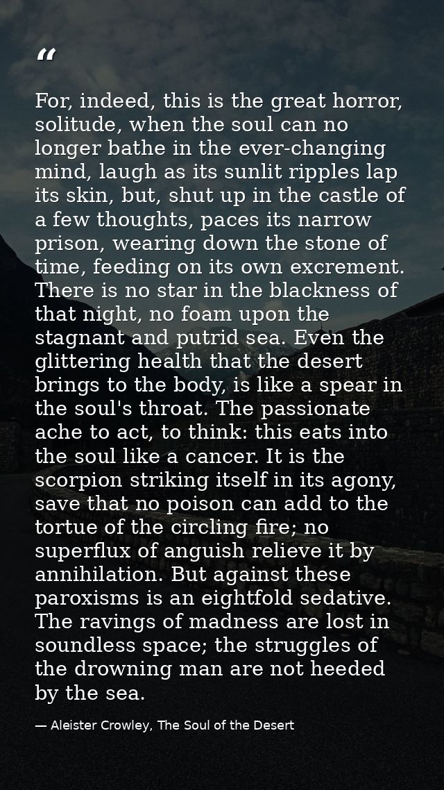For, indeed, this is the great horror, solitude, when the soul can no longer bathe in the ever-changing mind, laugh as i — Aleister Crowley, The Soul of the Desert