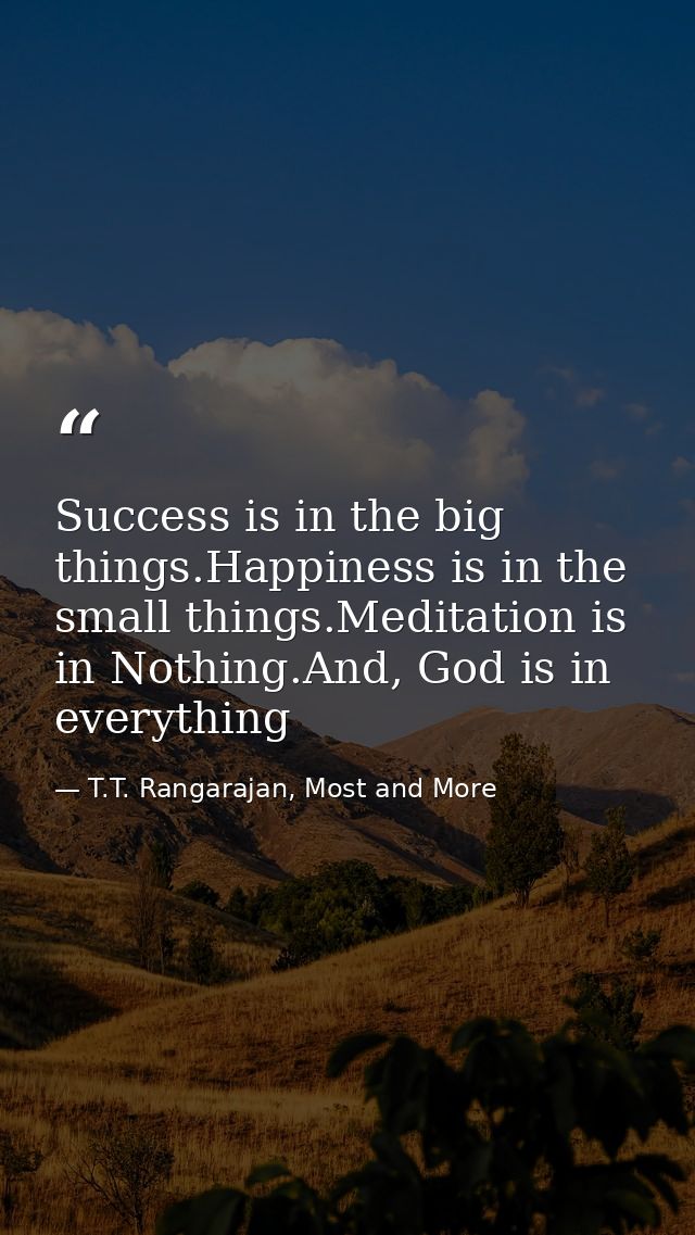 Success is in the big things.Happiness is in the small things.Meditation is in Nothing.And, God is in everything — T.T. Rangarajan, Most and More