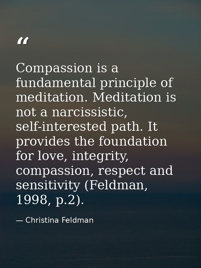 Compassion is a fundamental principle of meditation. Meditation is not a narcissistic, self-interested path. It provides — Christina Feldman