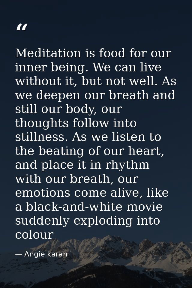 Meditation is food for our inner being. We can live without it, but not well. As we deepen our breath and still our body — Angie karan