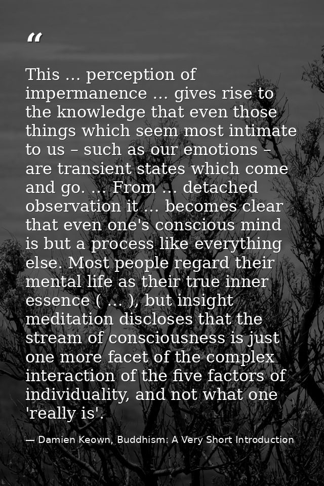 This … perception of impermanence … gives rise to the knowledge that even those things which seem most intimate to us –  — Damien Keown, Buddhism: A Very Short Introduction