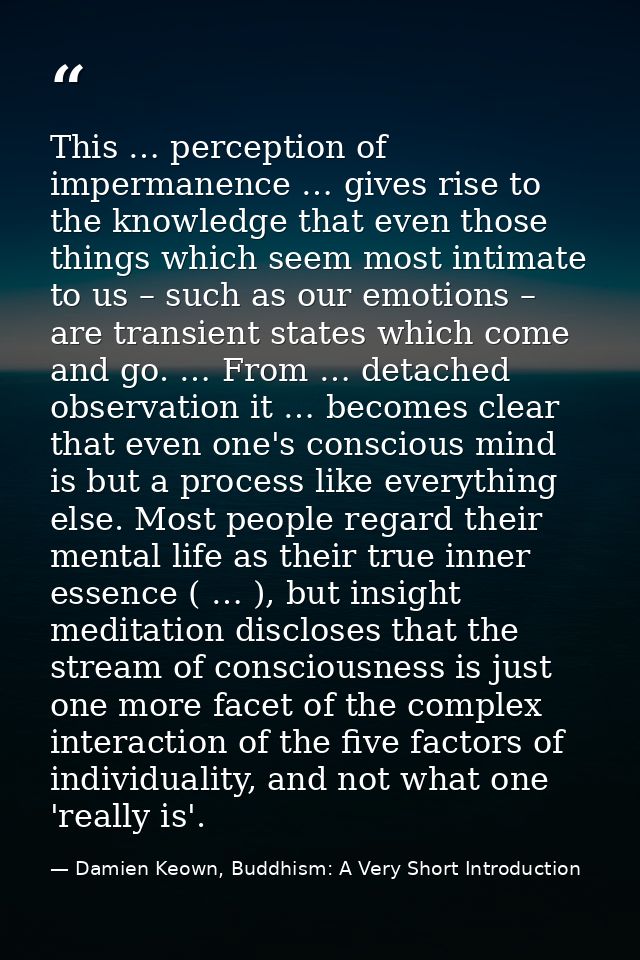 This … perception of impermanence … gives rise to the knowledge that even those things which seem most intimate to us –  — Damien Keown, Buddhism: A Very Short Introduction