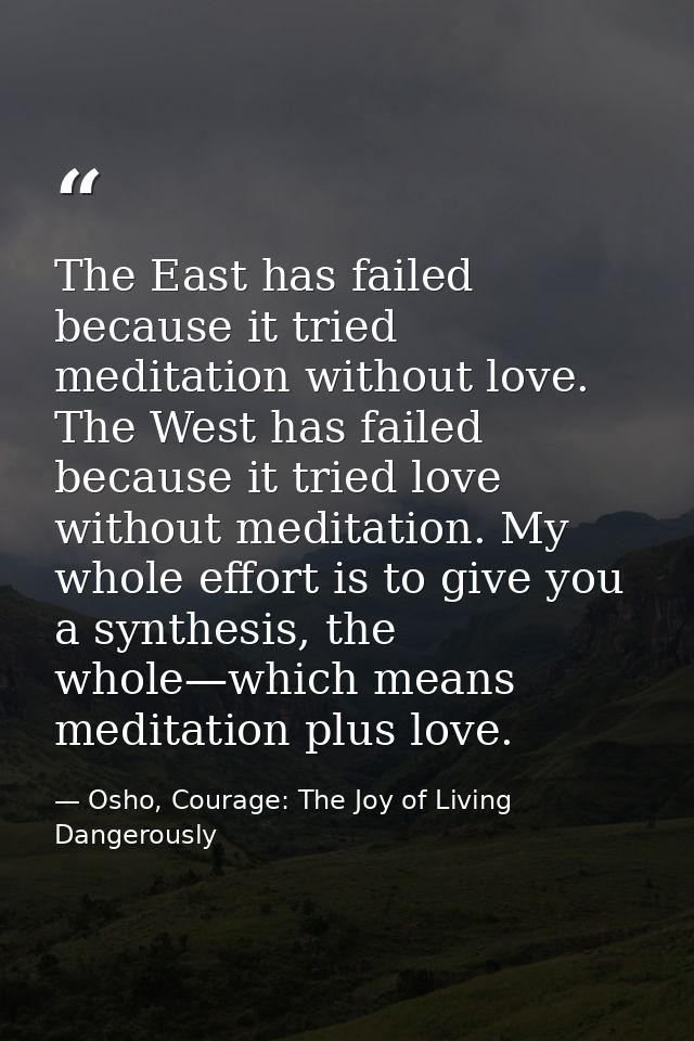 The East has failed because it tried meditation without love. The West has failed because it tried love without meditati — Osho, Courage: The Joy of Living Dangerously