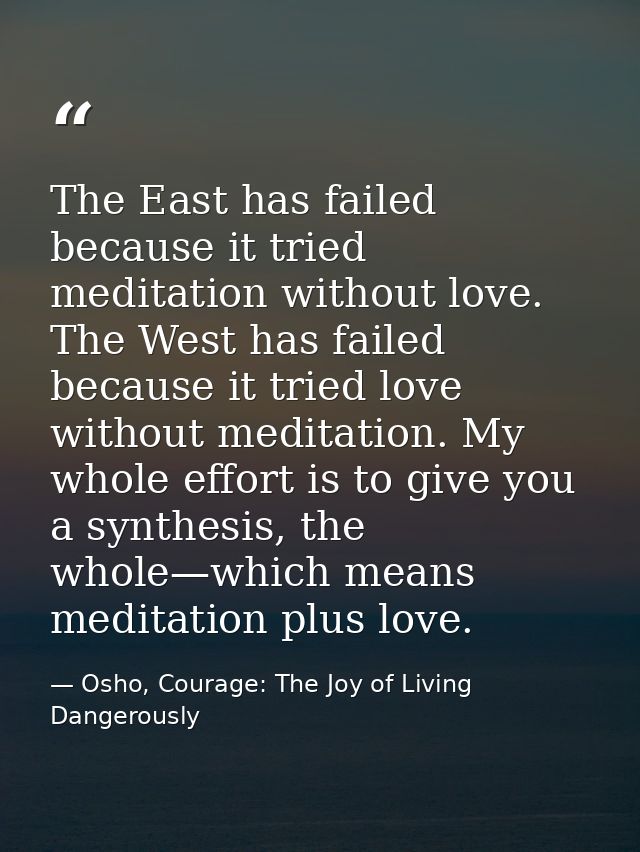 The East has failed because it tried meditation without love. The West has failed because it tried love without meditati — Osho, Courage: The Joy of Living Dangerously