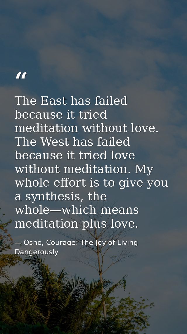 The East has failed because it tried meditation without love. The West has failed because it tried love without meditati — Osho, Courage: The Joy of Living Dangerously