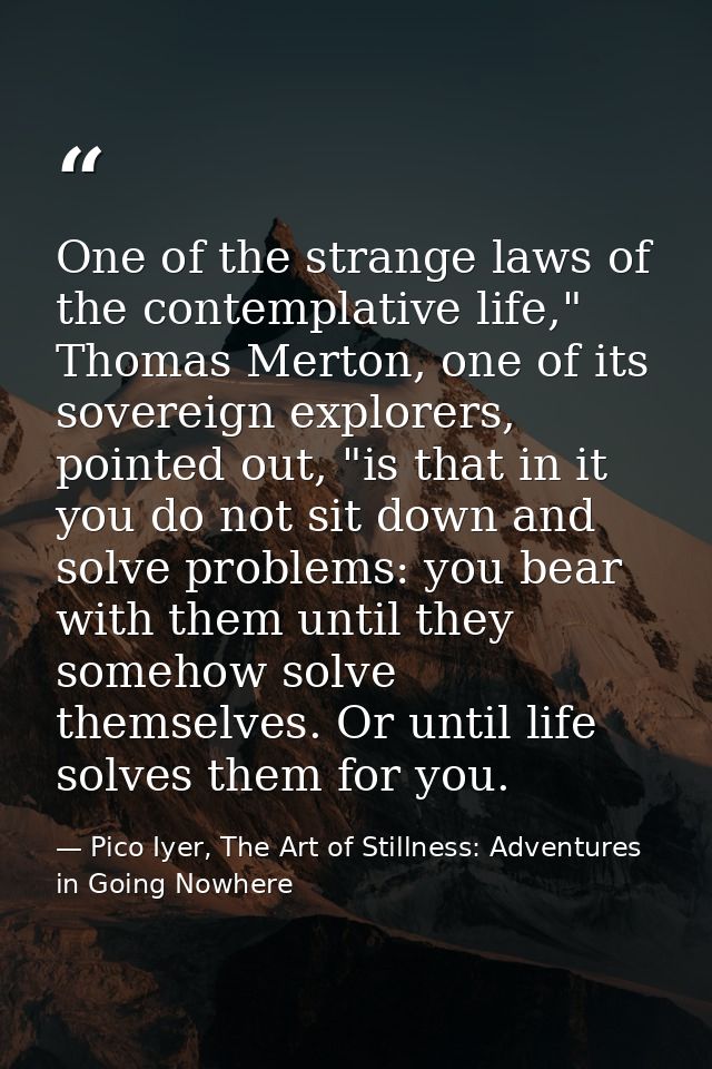 One of the strange laws of the contemplative life," Thomas Merton, one of its sovereign explorers, pointed out, "is that — Pico Iyer, The Art of Stillness: Adventures in Going Nowhere