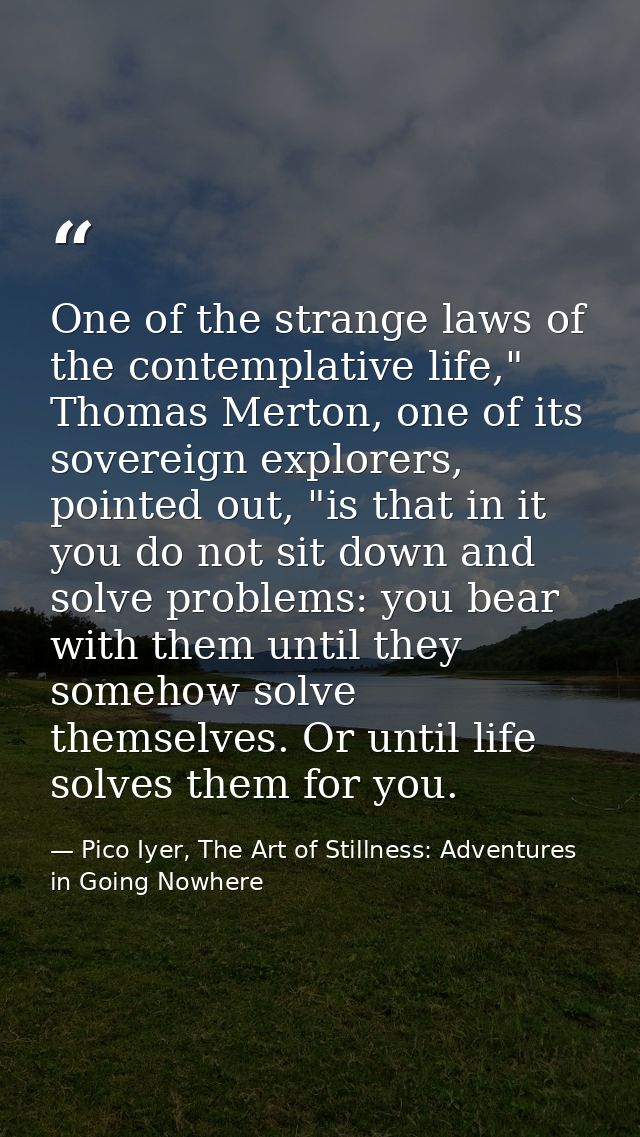 One of the strange laws of the contemplative life," Thomas Merton, one of its sovereign explorers, pointed out, "is that — Pico Iyer, The Art of Stillness: Adventures in Going Nowhere