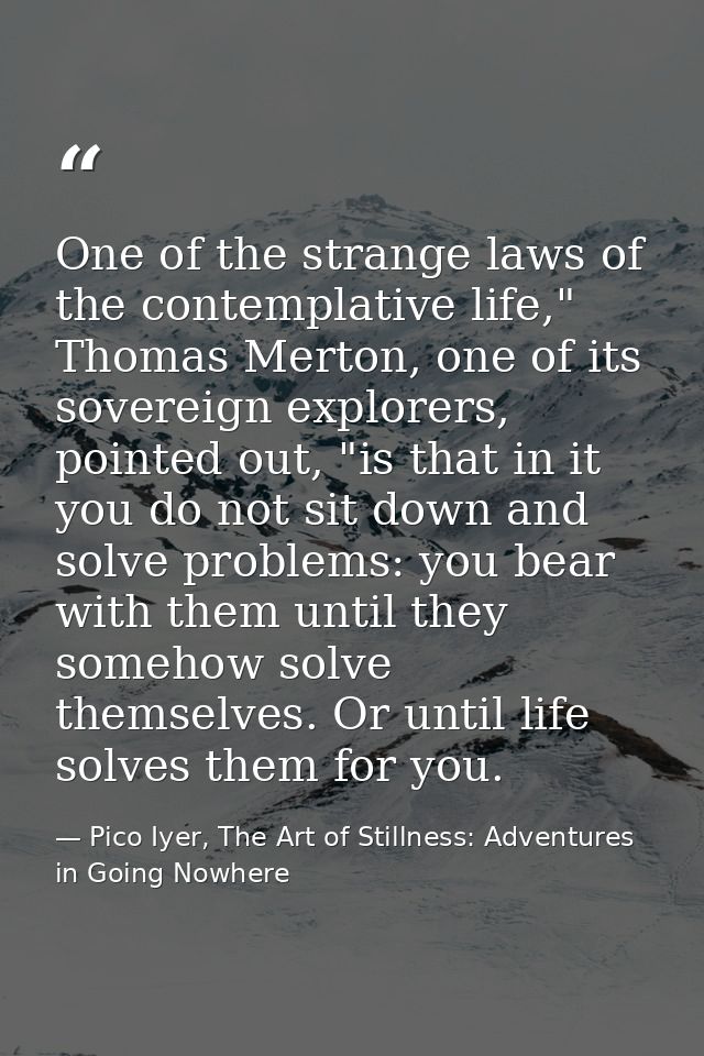 One of the strange laws of the contemplative life," Thomas Merton, one of its sovereign explorers, pointed out, "is that — Pico Iyer, The Art of Stillness: Adventures in Going Nowhere
