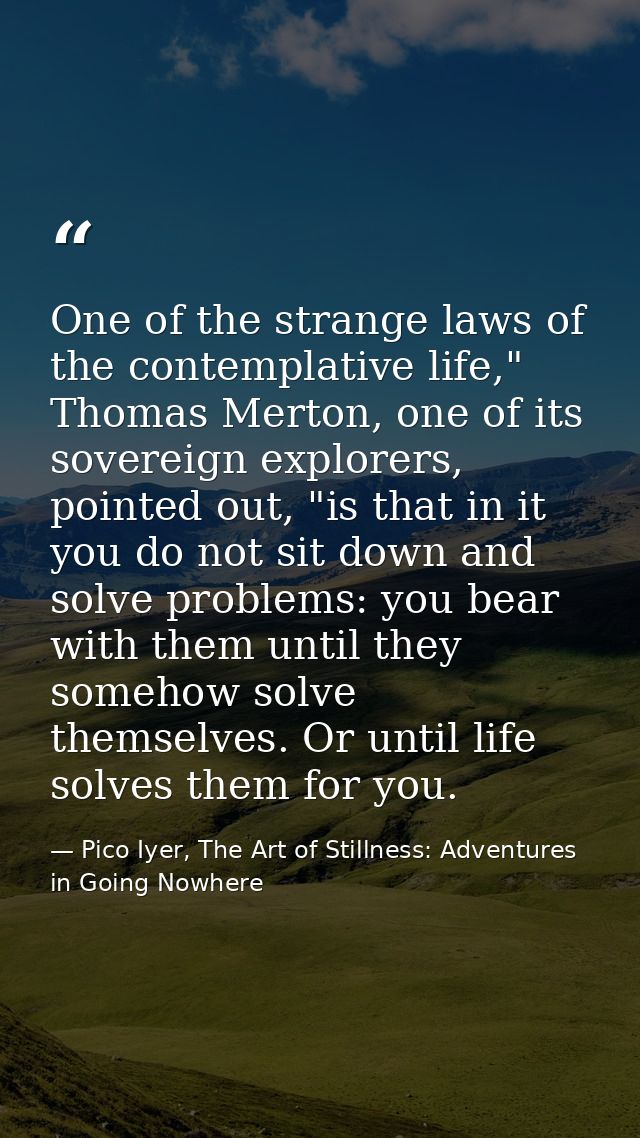 One of the strange laws of the contemplative life," Thomas Merton, one of its sovereign explorers, pointed out, "is that — Pico Iyer, The Art of Stillness: Adventures in Going Nowhere