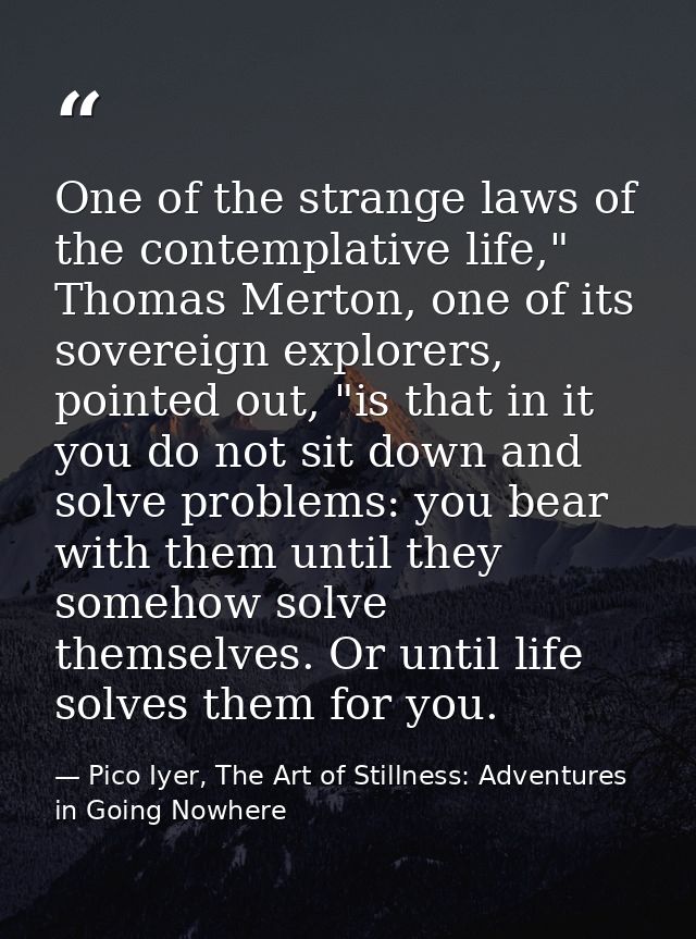 One of the strange laws of the contemplative life," Thomas Merton, one of its sovereign explorers, pointed out, "is that — Pico Iyer, The Art of Stillness: Adventures in Going Nowhere