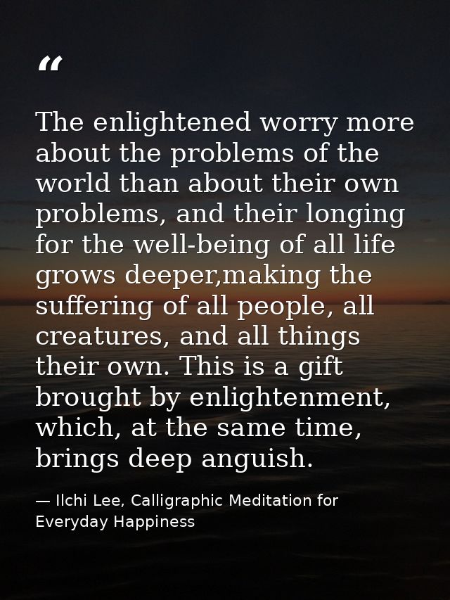The enlightened worry more about the problems of the world than about their own problems, and their longing for the well — Ilchi Lee, Calligraphic Meditation for Everyday Happiness