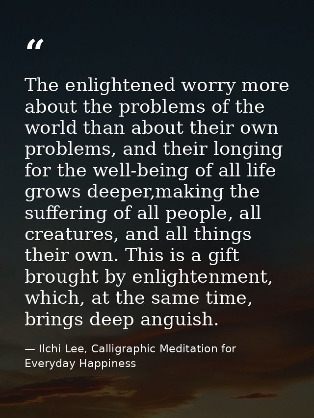The enlightened worry more about the problems of the world than about their own problems, and their longing for the well — Ilchi Lee, Calligraphic Meditation for Everyday Happiness