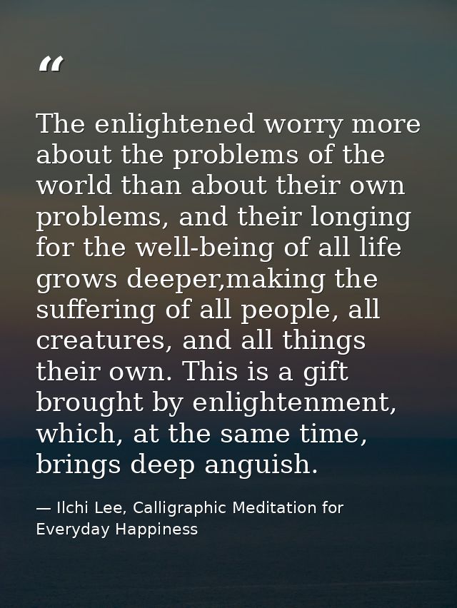 The enlightened worry more about the problems of the world than about their own problems, and their longing for the well — Ilchi Lee, Calligraphic Meditation for Everyday Happiness