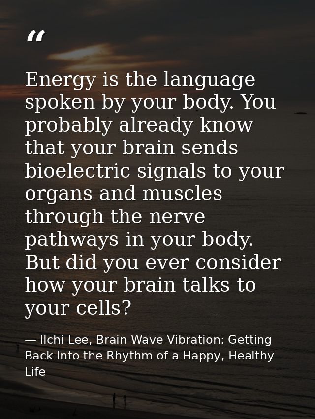 Energy is the language spoken by your body. You probably already know that your brain sends bioelectric signals to your  — Ilchi Lee, Brain Wave Vibration: Getting Back Into the Rhythm of a Happy, Healthy Life