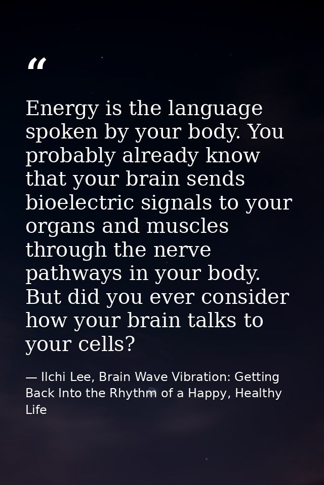 Energy is the language spoken by your body. You probably already know that your brain sends bioelectric signals to your  — Ilchi Lee, Brain Wave Vibration: Getting Back Into the Rhythm of a Happy, Healthy Life