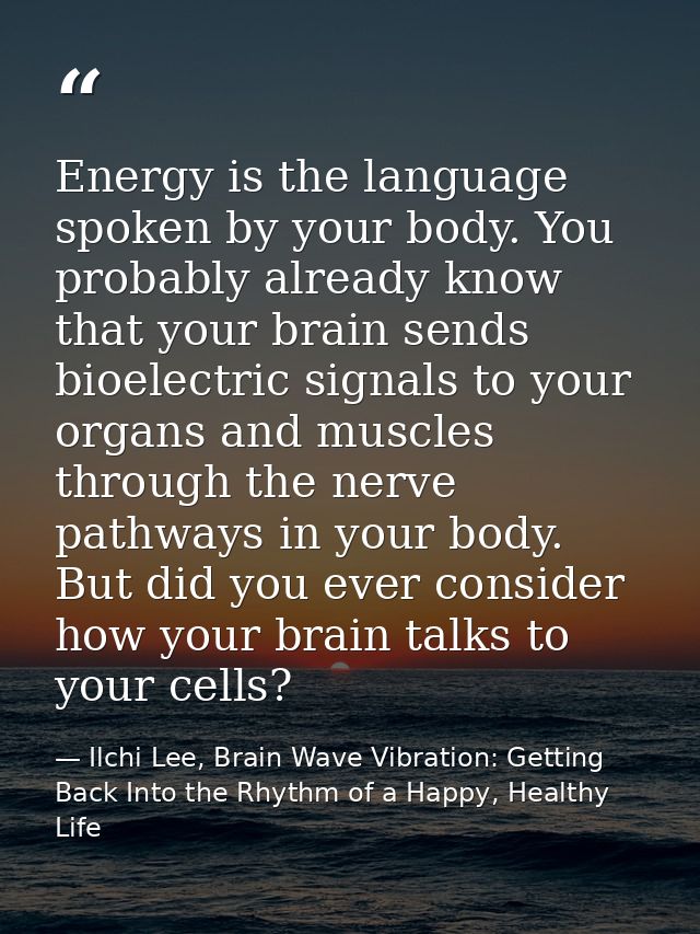 Energy is the language spoken by your body. You probably already know that your brain sends bioelectric signals to your  — Ilchi Lee, Brain Wave Vibration: Getting Back Into the Rhythm of a Happy, Healthy Life