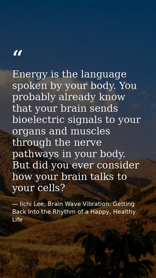Energy is the language spoken by your body. You probably already know that your brain sends bioelectric signals to your  — Ilchi Lee, Brain Wave Vibration: Getting Back Into the Rhythm of a Happy, Healthy Life