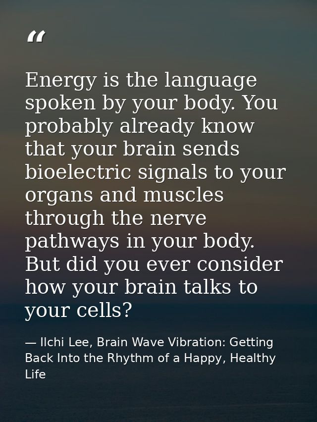 Energy is the language spoken by your body. You probably already know that your brain sends bioelectric signals to your  — Ilchi Lee, Brain Wave Vibration: Getting Back Into the Rhythm of a Happy, Healthy Life
