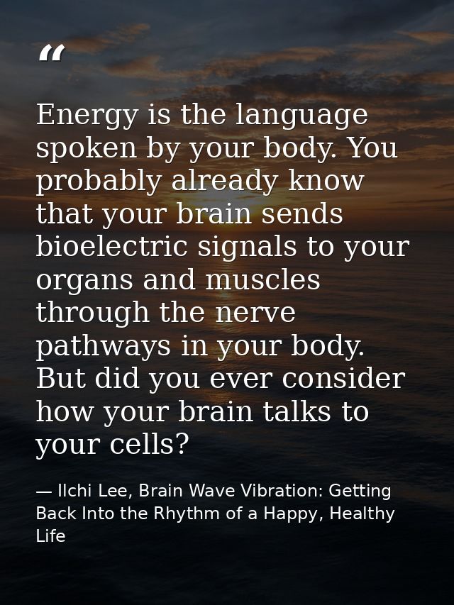 Energy is the language spoken by your body. You probably already know that your brain sends bioelectric signals to your  — Ilchi Lee, Brain Wave Vibration: Getting Back Into the Rhythm of a Happy, Healthy Life