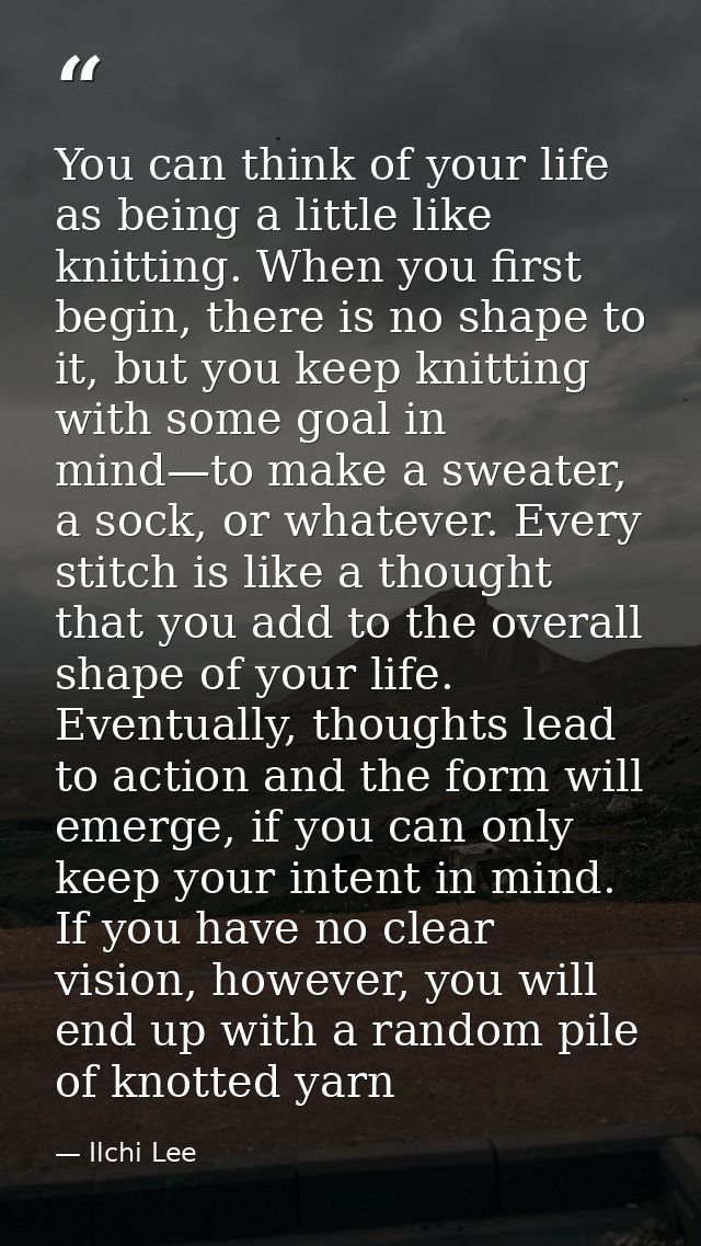 You can think of your life as being a little like knitting. When you first begin, there is no shape to it, but you keep  — Ilchi Lee