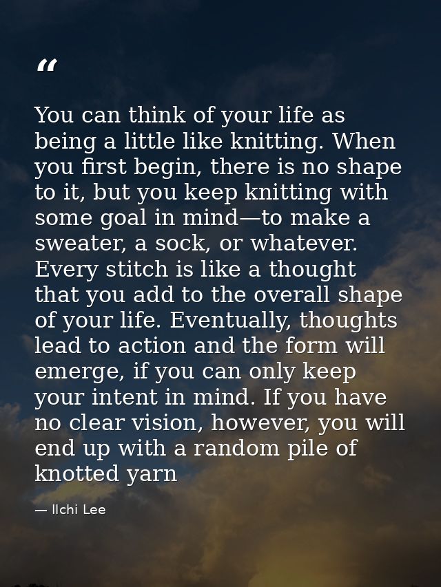 You can think of your life as being a little like knitting. When you first begin, there is no shape to it, but you keep  — Ilchi Lee
