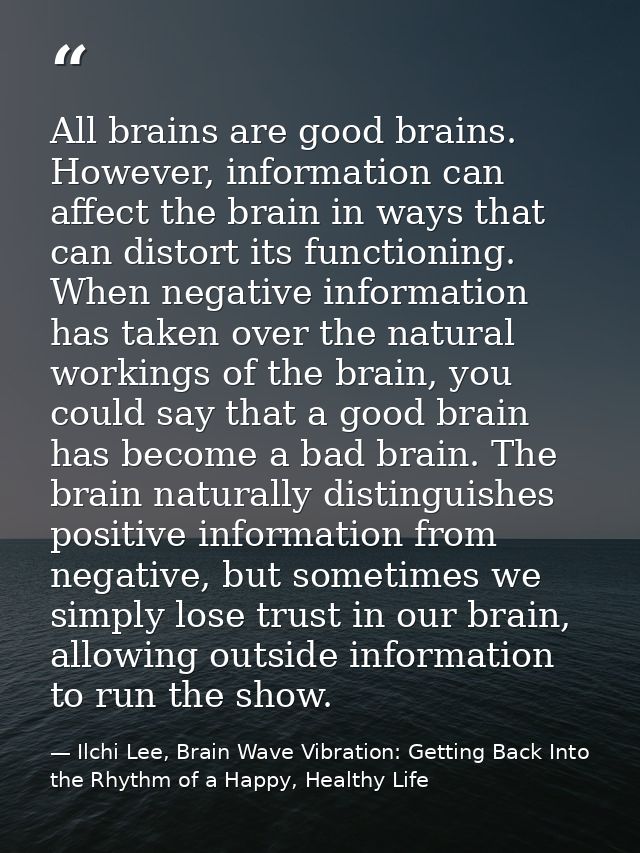 All brains are good brains. However, information can affect the brain in ways that can distort its functioning. When neg — Ilchi Lee, Brain Wave Vibration: Getting Back Into the Rhythm of a Happy, Healthy Life