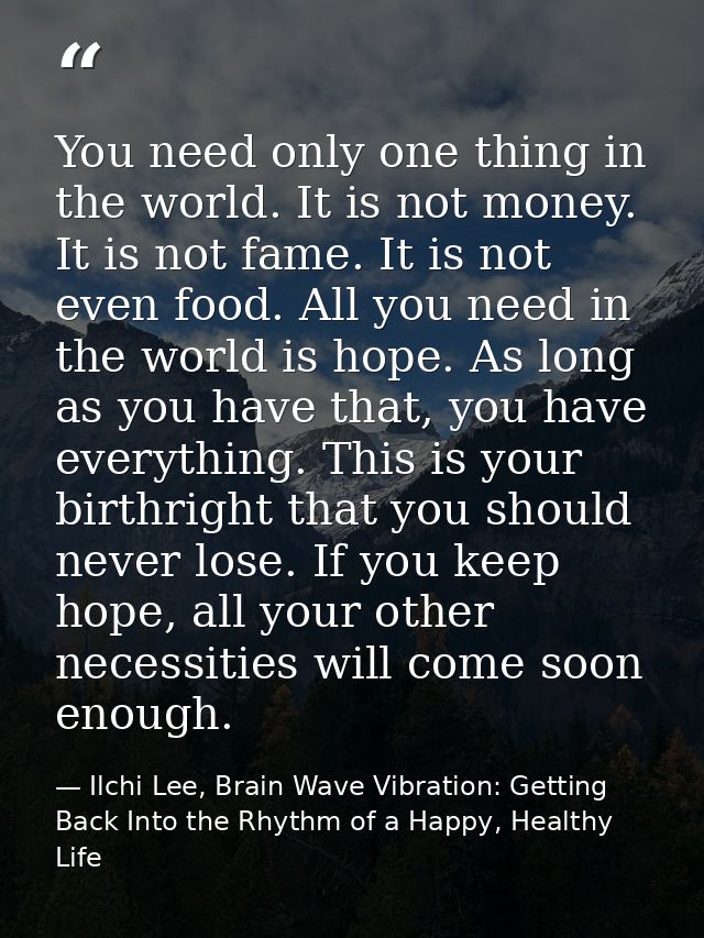 You need only one thing in the world. It is not money. It is not fame. It is not even food. All you need in the world is — Ilchi Lee, Brain Wave Vibration: Getting Back Into the Rhythm of a Happy, Healthy Life