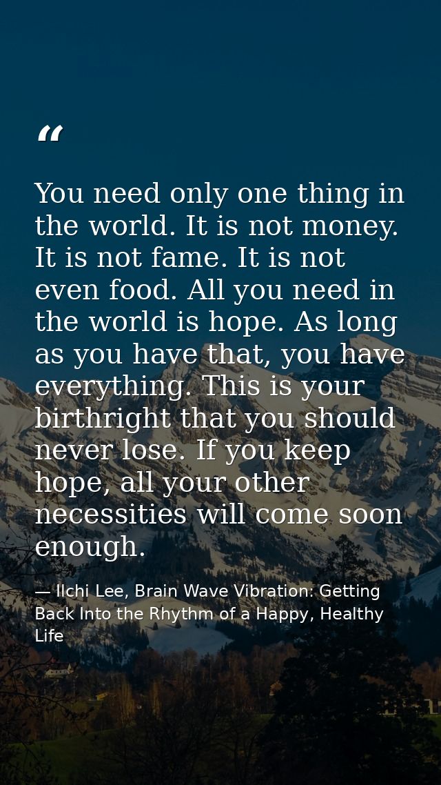 You need only one thing in the world. It is not money. It is not fame. It is not even food. All you need in the world is — Ilchi Lee, Brain Wave Vibration: Getting Back Into the Rhythm of a Happy, Healthy Life
