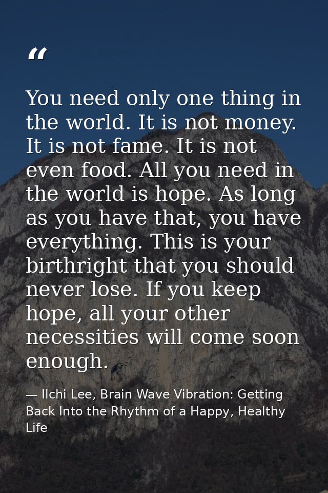You need only one thing in the world. It is not money. It is not fame. It is not even food. All you need in the world is — Ilchi Lee, Brain Wave Vibration: Getting Back Into the Rhythm of a Happy, Healthy Life