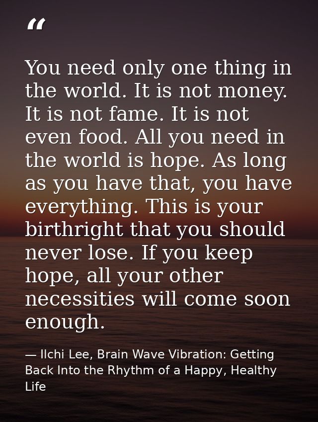 You need only one thing in the world. It is not money. It is not fame. It is not even food. All you need in the world is — Ilchi Lee, Brain Wave Vibration: Getting Back Into the Rhythm of a Happy, Healthy Life