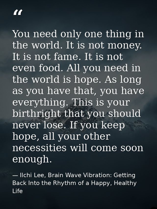 You need only one thing in the world. It is not money. It is not fame. It is not even food. All you need in the world is — Ilchi Lee, Brain Wave Vibration: Getting Back Into the Rhythm of a Happy, Healthy Life