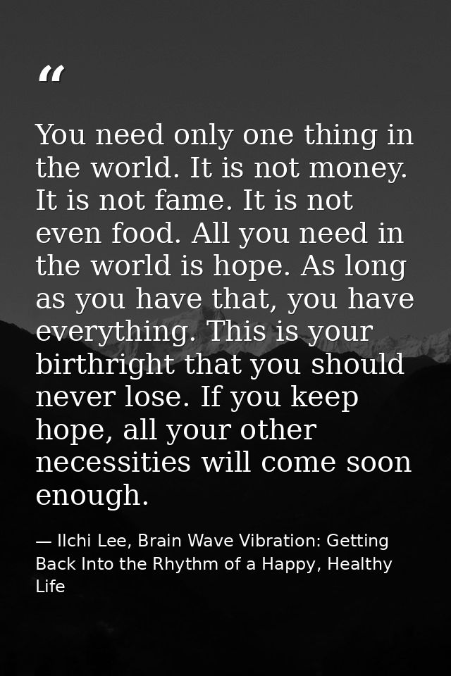 You need only one thing in the world. It is not money. It is not fame. It is not even food. All you need in the world is — Ilchi Lee, Brain Wave Vibration: Getting Back Into the Rhythm of a Happy, Healthy Life