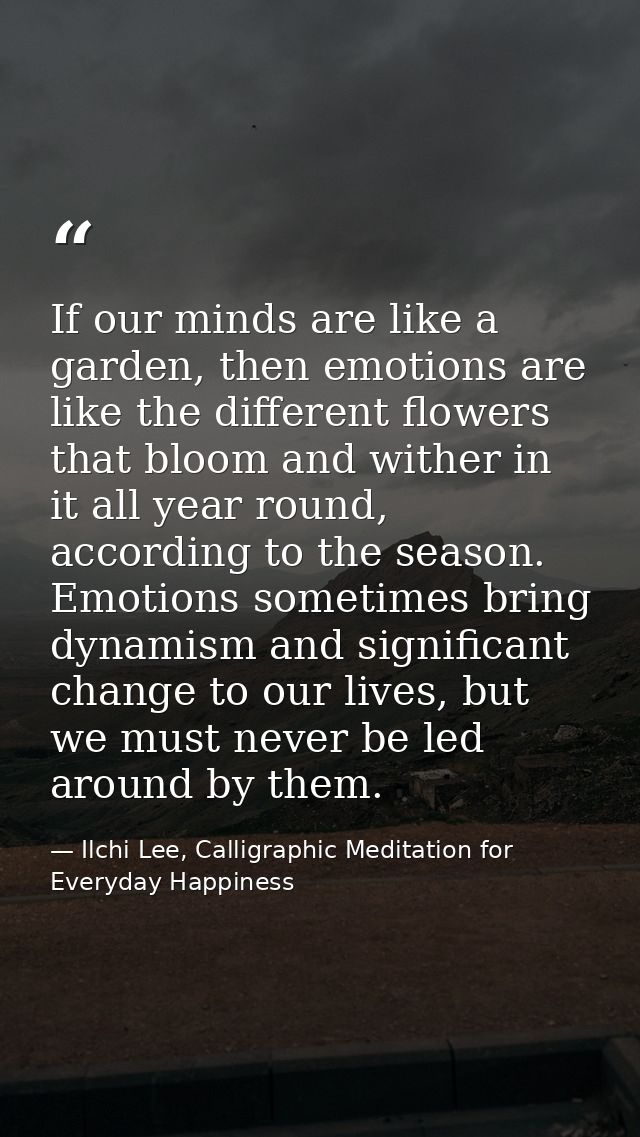 If our minds are like a garden, then emotions are like the different flowers that bloom and wither in it all year round, — Ilchi Lee, Calligraphic Meditation for Everyday Happiness