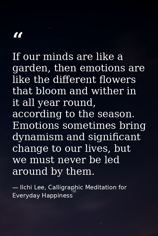 If our minds are like a garden, then emotions are like the different flowers that bloom and wither in it all year round, — Ilchi Lee, Calligraphic Meditation for Everyday Happiness