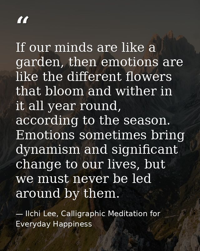 If our minds are like a garden, then emotions are like the different flowers that bloom and wither in it all year round, — Ilchi Lee, Calligraphic Meditation for Everyday Happiness