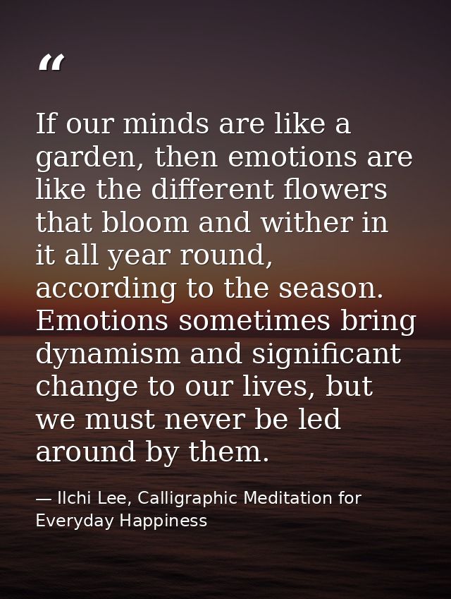 If our minds are like a garden, then emotions are like the different flowers that bloom and wither in it all year round, — Ilchi Lee, Calligraphic Meditation for Everyday Happiness