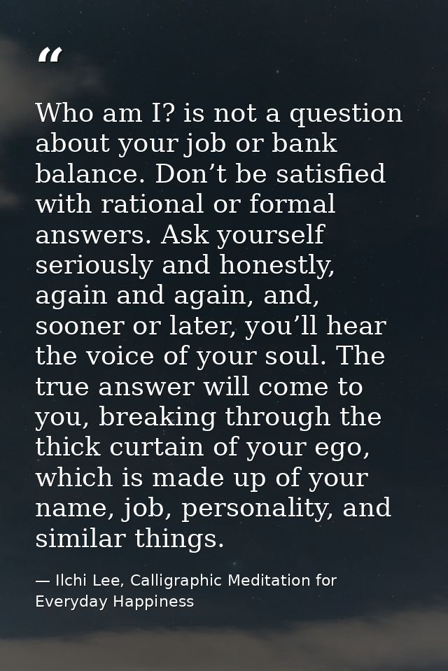 Who am I? is not a question about your job or bank balance. Don’t be satisfied with rational or formal answers. Ask your — Ilchi Lee, Calligraphic Meditation for Everyday Happiness