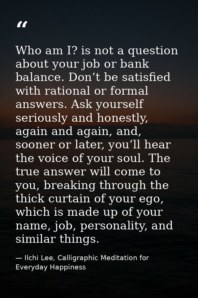 Who am I? is not a question about your job or bank balance. Don’t be satisfied with rational or formal answers. Ask your — Ilchi Lee, Calligraphic Meditation for Everyday Happiness