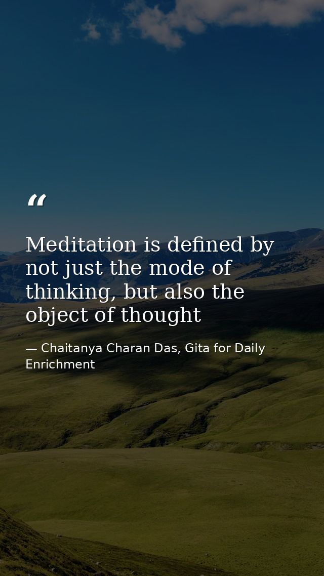 Meditation is defined by not just the mode of thinking, but also the object of thought — Chaitanya Charan Das, Gita for Daily Enrichment