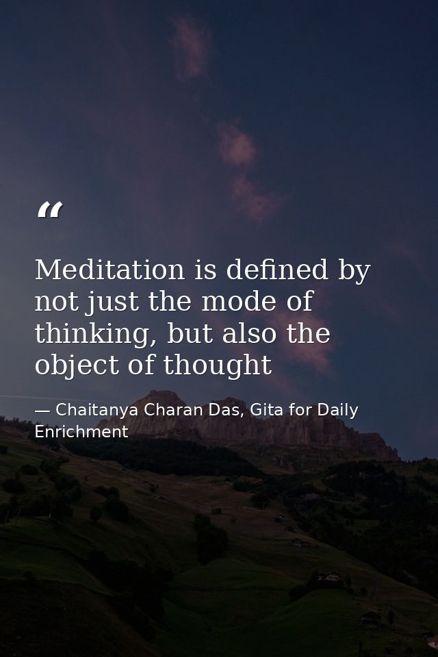 Meditation is defined by not just the mode of thinking, but also the object of thought — Chaitanya Charan Das, Gita for Daily Enrichment