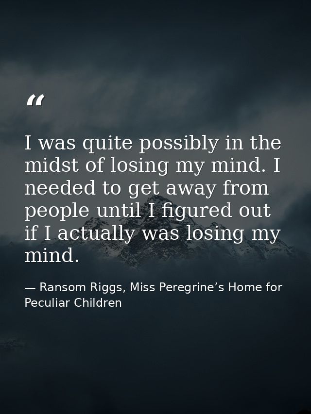 I was quite possibly in the midst of losing my mind. I needed to get away from people until I figured out if I actually  — Ransom Riggs, Miss Peregrine’s Home for Peculiar Children