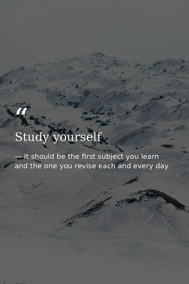 Study yourself — it should be the first subject you learn and the one you revise each and every day