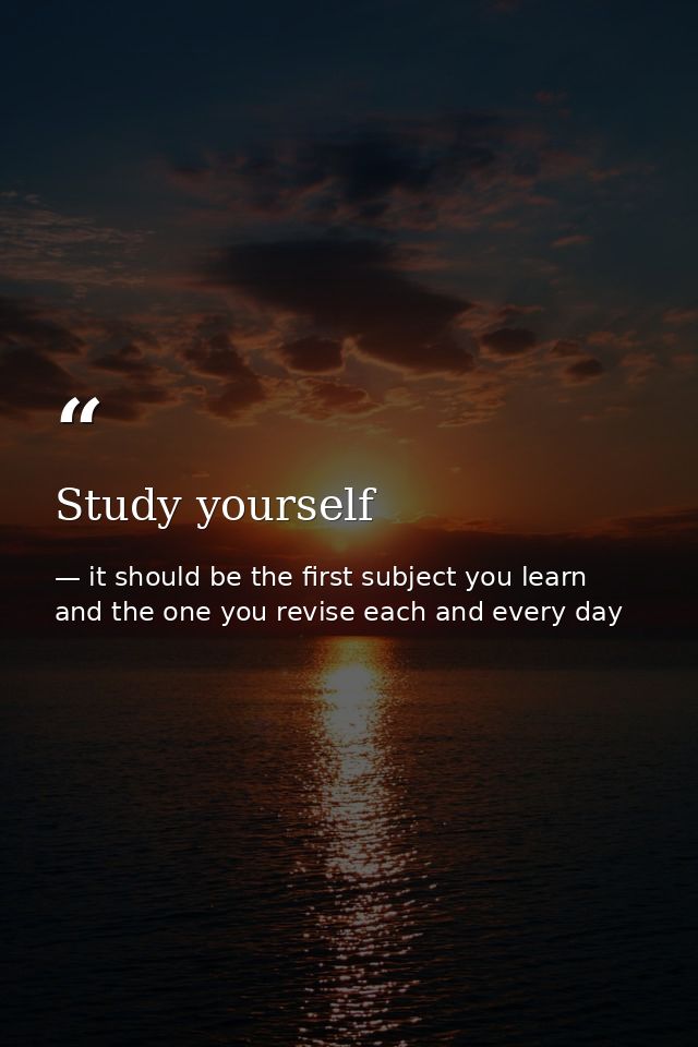 Study yourself — it should be the first subject you learn and the one you revise each and every day
