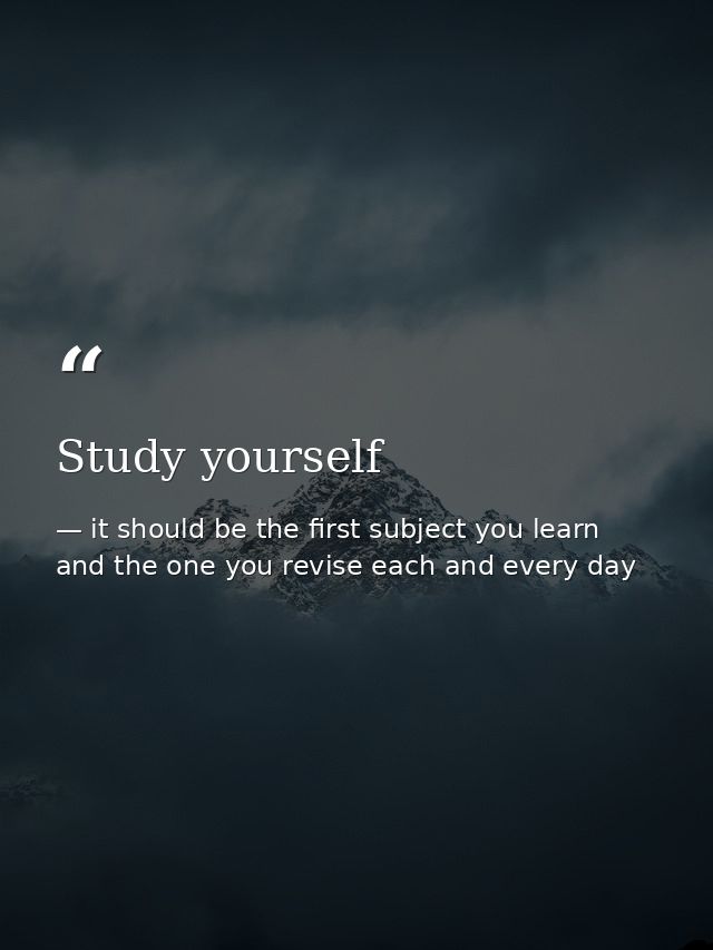 Study yourself — it should be the first subject you learn and the one you revise each and every day