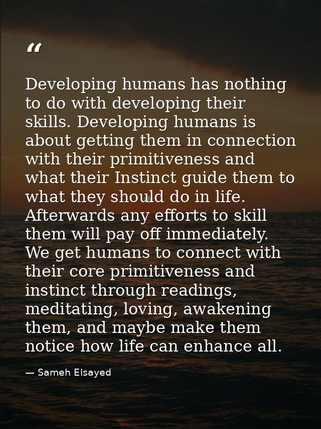 Developing humans has nothing to do with developing their skills. Developing humans is about getting them in connection  — Sameh Elsayed
