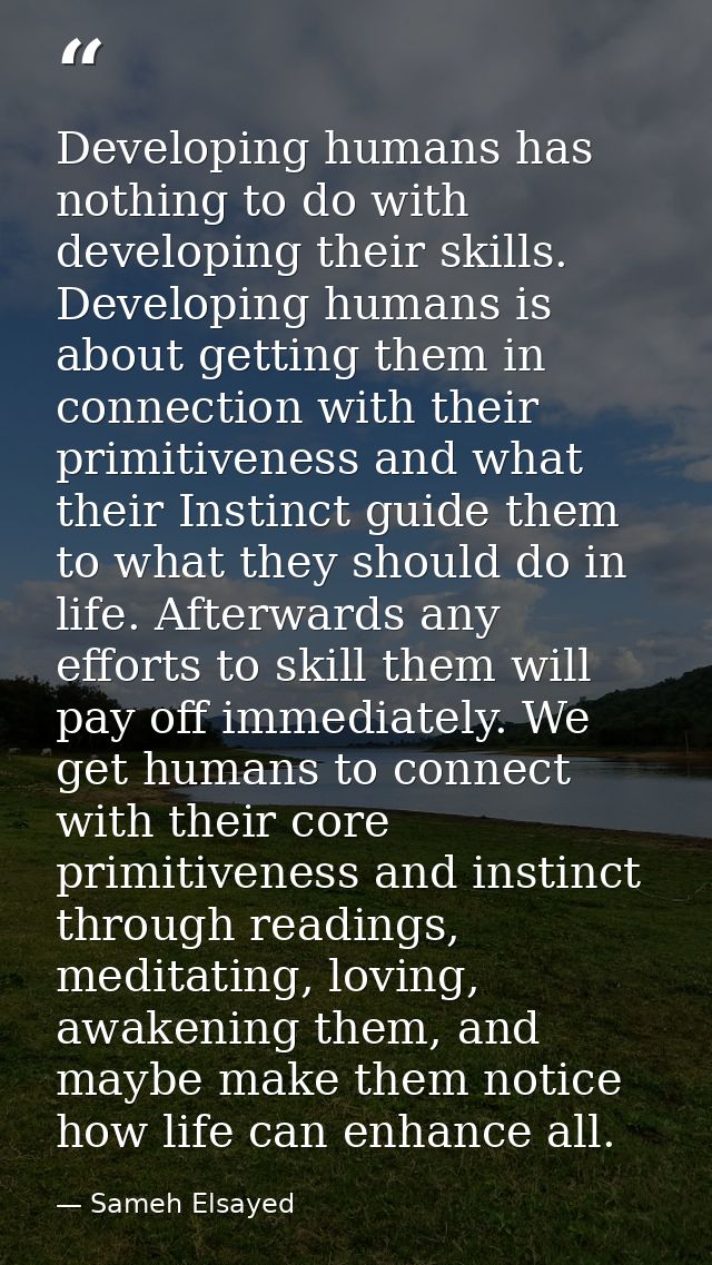 Developing humans has nothing to do with developing their skills. Developing humans is about getting them in connection  — Sameh Elsayed