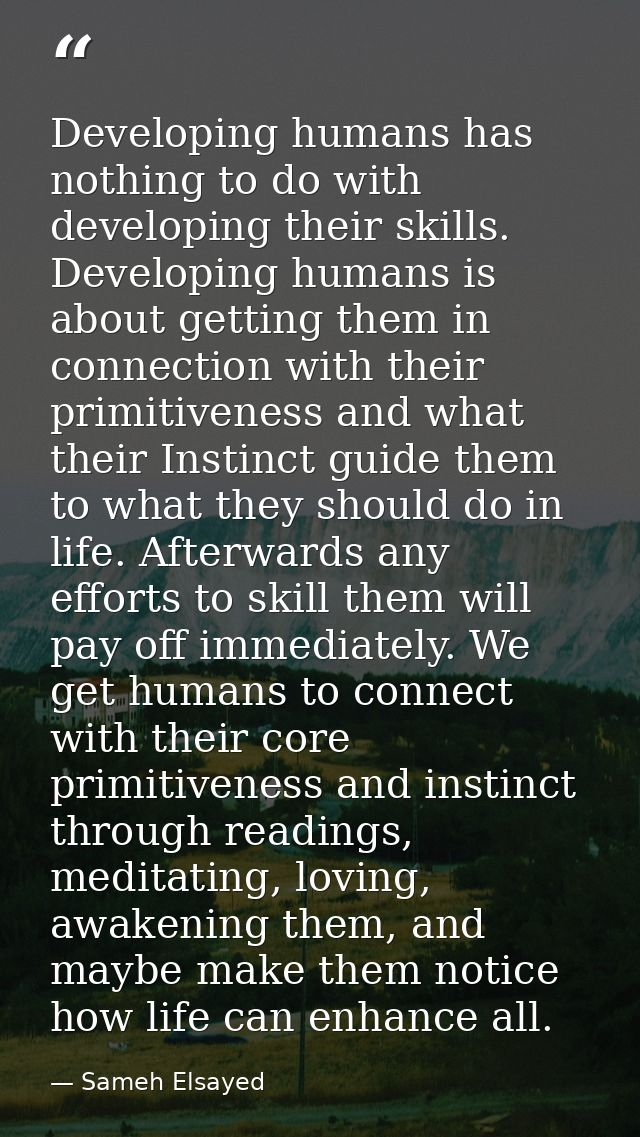 Developing humans has nothing to do with developing their skills. Developing humans is about getting them in connection  — Sameh Elsayed